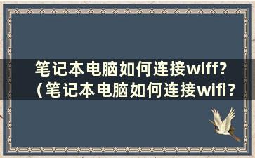 笔记本电脑如何连接wiff？ （笔记本电脑如何连接wifi？）